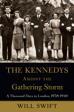 The Kennedys Amidst the Gathering Storm: A Thousand Days in London, 1938-1940 by Will Swift